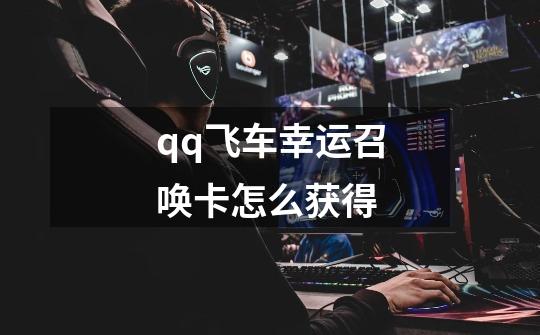 qq飞车幸运召唤卡怎么获得-第1张-游戏信息-龙启网