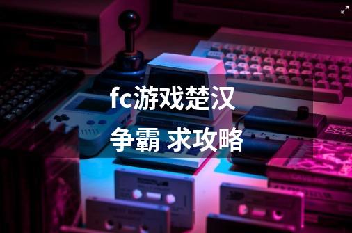 fc游戏楚汉争霸 求攻略-第1张-游戏信息-龙启网