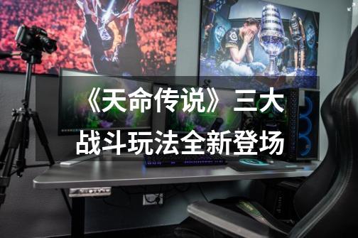 《天命传说》三大战斗玩法全新登场-第1张-游戏信息-龙启网