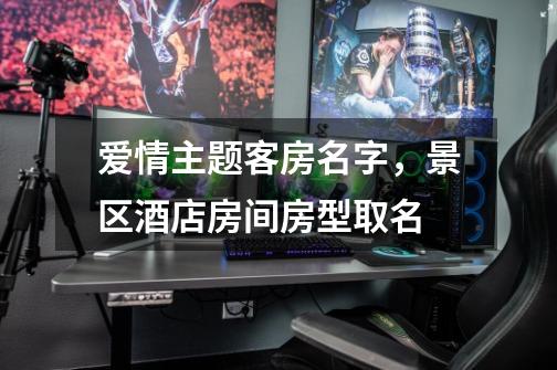 爱情主题客房名字,景区酒店房间房型取名-第1张-游戏信息-龙启网