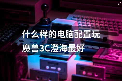 什么样的电脑配置玩魔兽3C澄海最好-第1张-游戏信息-龙启网