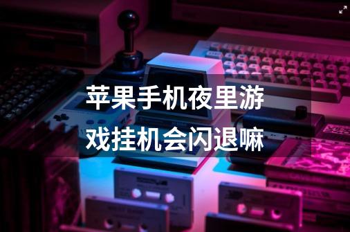 苹果手机夜里游戏挂机会闪退嘛-第1张-游戏信息-龙启网