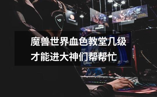 魔兽世界血色教堂几级才能进大神们帮帮忙-第1张-游戏信息-龙启网