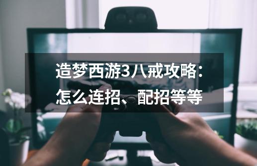 造梦西游3八戒攻略:怎么连招、配招等等-第1张-游戏信息-龙启网