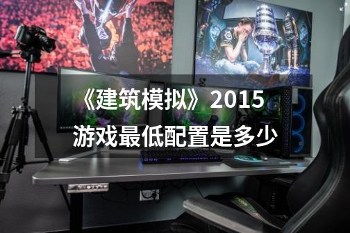 《建筑模拟》2015游戏最低配置是多少-第1张-游戏信息-龙启网