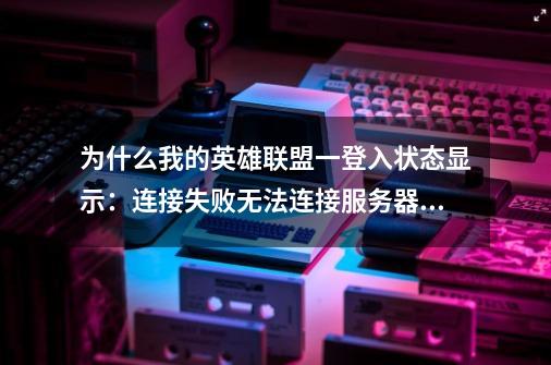 为什么我的英雄联盟一登入状态显示：连接失败无法连接服务器请链接网络怎么办-第1张-游戏信息-龙启网