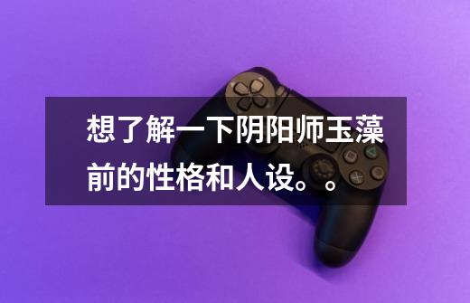想了解一下阴阳师玉藻前的性格和人设。。-第1张-游戏信息-龙启网
