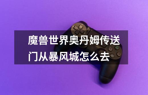 魔兽世界奥丹姆传送门从暴风城怎么去-第1张-游戏信息-龙启网
