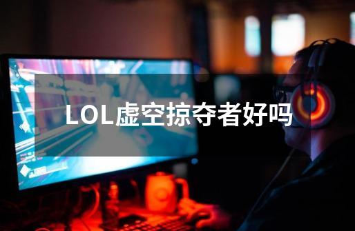LOL虚空掠夺者好吗-第1张-游戏信息-龙启网