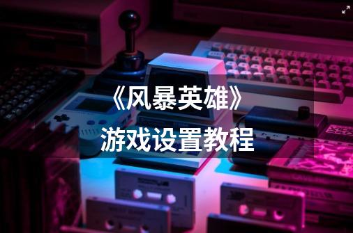 《风暴英雄》游戏设置教程-第1张-游戏信息-龙启网