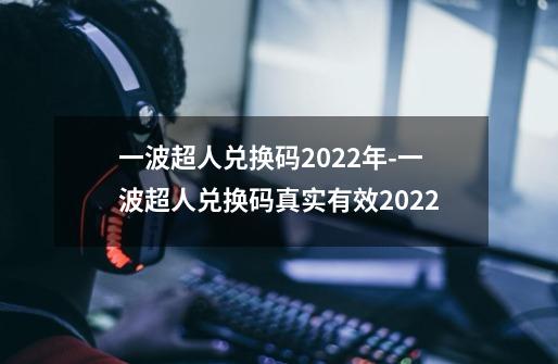 一波超人兑换码2022年-一波超人兑换码真实有效2022-第1张-游戏信息-龙启网