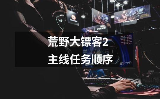 荒野大镖客2主线任务顺序-第1张-游戏信息-龙启网