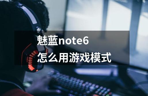 魅蓝note6怎么用游戏模式-第1张-游戏信息-龙启网