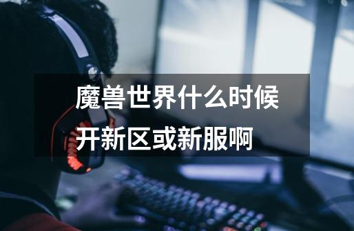 魔兽世界什么时候开新区或新服啊-第1张-游戏信息-龙启网