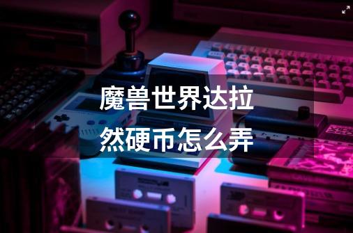 魔兽世界达拉然硬币怎么弄-第1张-游戏信息-龙启网