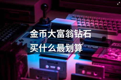 金币大富翁钻石买什么最划算-第1张-游戏信息-龙启网