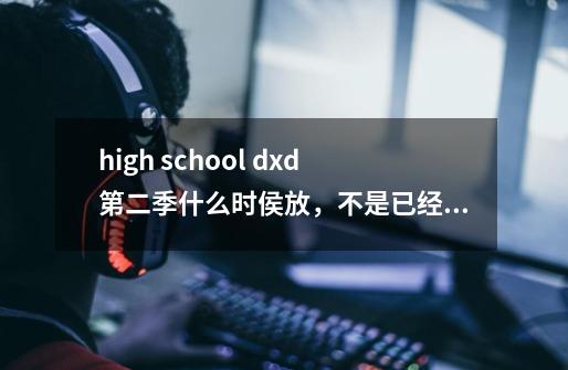 high school dxd第二季什么时侯放,不是已经定下来了吗,怎么在百科新番里还没被归纳-第1张-游戏信息-龙启网