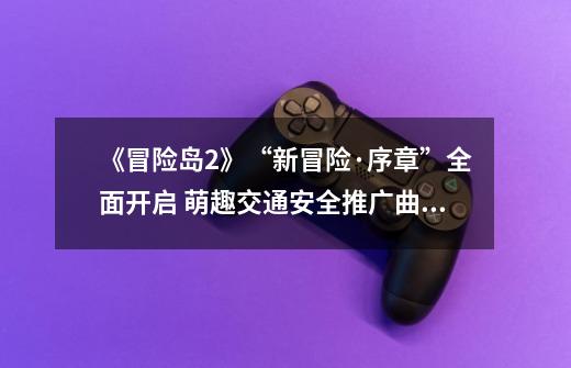 《冒险岛2》“新冒险·序章”全面开启 萌趣交通安全推广曲进入南京-第1张-游戏信息-龙启网