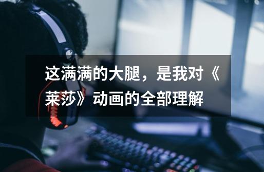 这满满的大腿,是我对《莱莎》动画的全部理解-第1张-游戏信息-龙启网