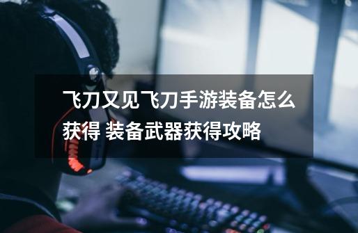 飞刀又见飞刀手游装备怎么获得 装备武器获得攻略-第1张-游戏信息-龙启网