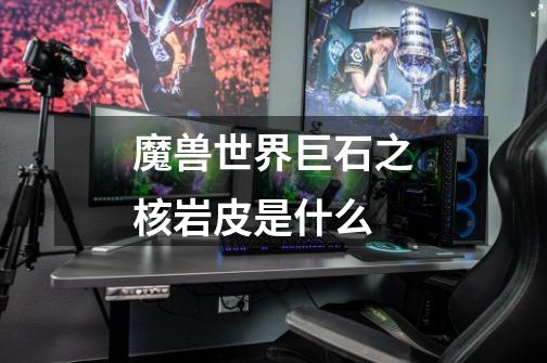 魔兽世界巨石之核岩皮是什么-第1张-游戏信息-龙启网
