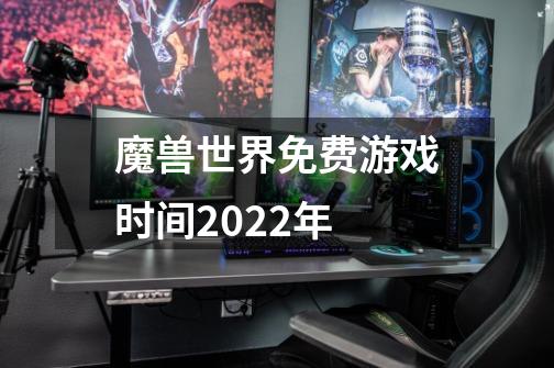 魔兽世界免费游戏时间2022年-第1张-游戏信息-龙启网