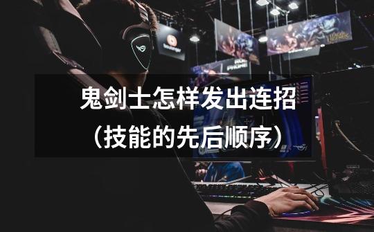 鬼剑士怎样发出连招（技能的先后顺序）-第1张-游戏信息-龙启网