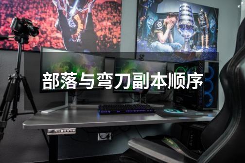 部落与弯刀副本顺序-第1张-游戏信息-龙启网