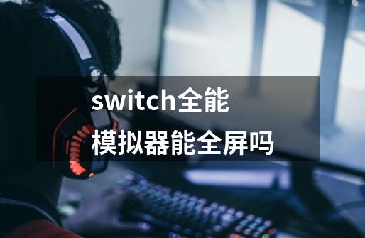 switch全能模拟器能全屏吗-第1张-游戏信息-龙启网