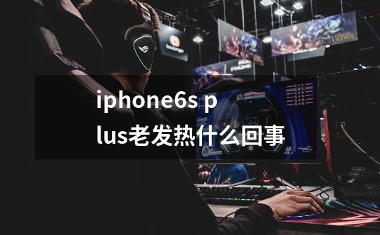 iphone6s plus老发热什么回事-第1张-游戏信息-龙启网