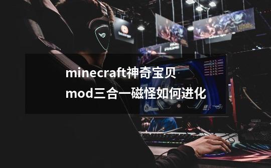 minecraft神奇宝贝mod三合一磁怪如何进化-第1张-游戏信息-龙启网
