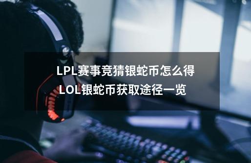 LPL赛事竞猜银蛇币怎么得 LOL银蛇币获取途径一览-第1张-游戏信息-龙启网