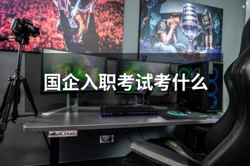 国企入职考试考什么-第1张-游戏信息-龙启网