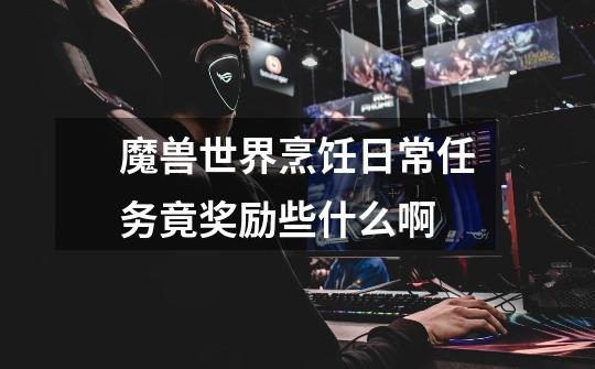 魔兽世界烹饪日常任务竟奖励些什么啊-第1张-游戏信息-龙启网