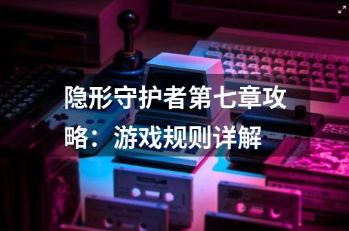 隐形守护者第七章攻略:游戏规则详解-第1张-游戏信息-龙启网