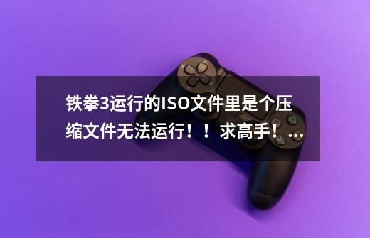 铁拳3运行的ISO文件里是个压缩文件无法运行！！求高手！！-第1张-游戏信息-龙启网