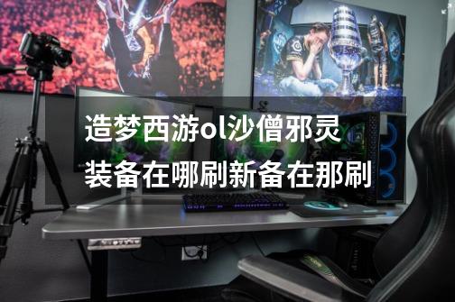 造梦西游ol沙僧邪灵装备在哪刷新备在那刷-第1张-游戏信息-龙启网