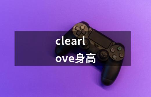 clearlove身高-第1张-游戏信息-龙启网