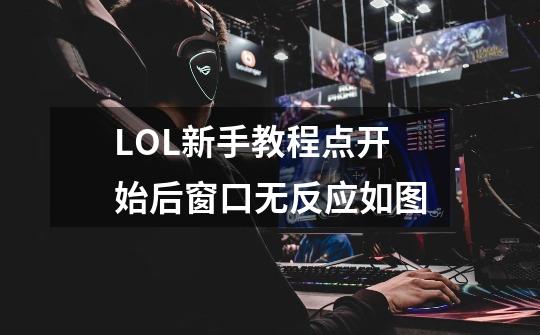 LOL新手教程点开始后窗口无反应如图-第1张-游戏信息-龙启网