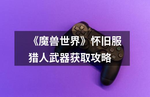 《魔兽世界》怀旧服猎人武器获取攻略-第1张-游戏信息-龙启网