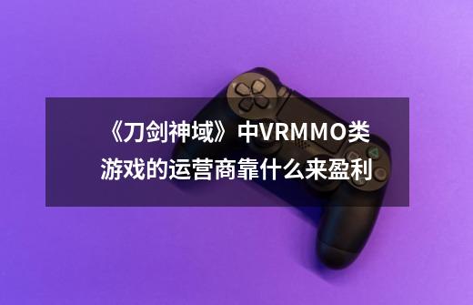 《刀剑神域》中VRMMO类游戏的运营商靠什么来盈利-第1张-游戏信息-龙启网