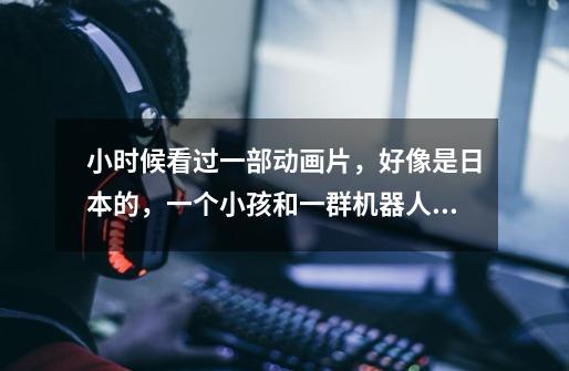 小时候看过一部动画片，好像是日本的，一个小孩和一群机器人的故事，我就记的这些了。-第1张-游戏信息-龙启网
