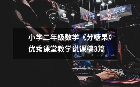 小学二年级数学《分糖果》优秀课堂教学说课稿3篇-第1张-游戏信息-龙启网