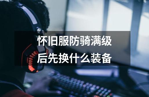 怀旧服防骑满级后先换什么装备-第1张-游戏信息-龙启网