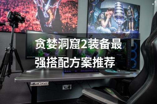 贪婪洞窟2装备最强搭配方案推荐-第1张-游戏信息-龙启网