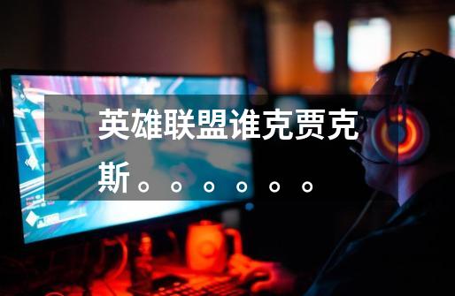 英雄联盟谁克贾克斯 。。。。。。-第1张-游戏信息-龙启网