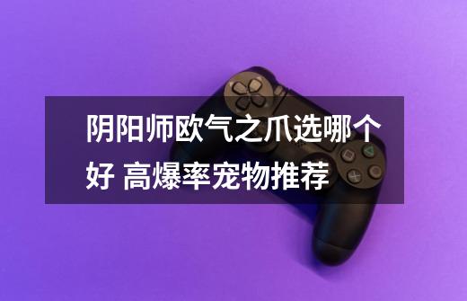阴阳师欧气之爪选哪个好 高爆率宠物推荐-第1张-游戏信息-龙启网
