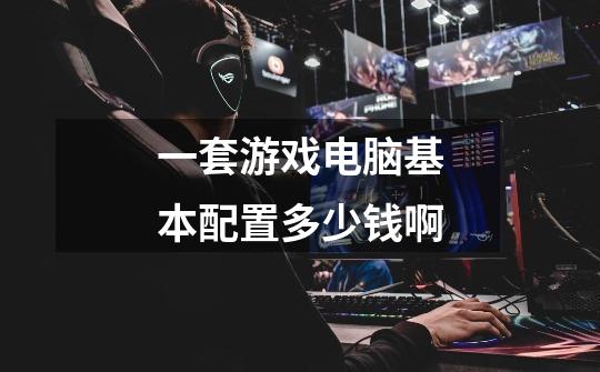 一套游戏电脑基本配置多少钱啊-第1张-游戏信息-龙启网