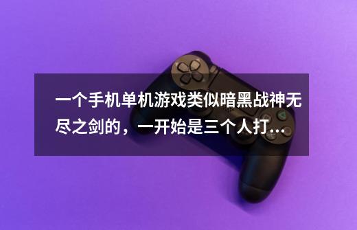 一个手机单机游戏类似暗黑战神无尽之剑的,一开始是三个人打骷髅王,-第1张-游戏信息-龙启网