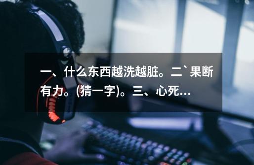 一、什么东西越洗越脏。二`果断有力。(猜一字)。三、心死两相依,知己所言真。-第1张-游戏信息-龙启网